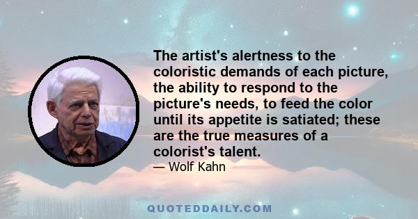 The artist's alertness to the coloristic demands of each picture, the ability to respond to the picture's needs, to feed the color until its appetite is satiated; these are the true measures of a colorist's talent.