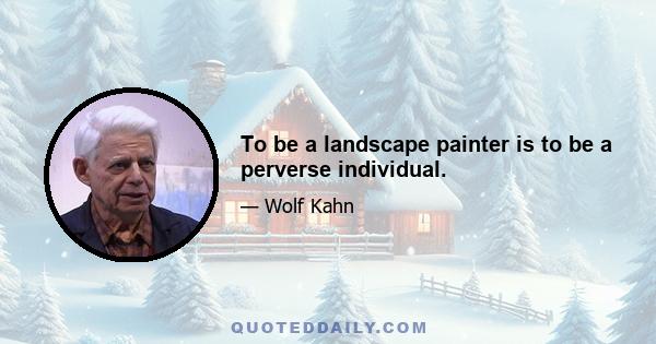 To be a landscape painter is to be a perverse individual.