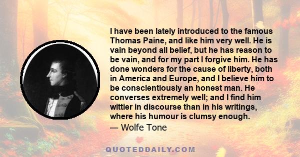 I have been lately introduced to the famous Thomas Paine, and like him very well. He is vain beyond all belief, but he has reason to be vain, and for my part I forgive him. He has done wonders for the cause of liberty,