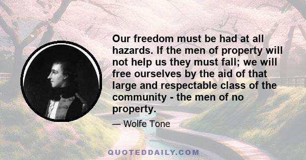 Our freedom must be had at all hazards. If the men of property will not help us they must fall; we will free ourselves by the aid of that large and respectable class of the community - the men of no property.