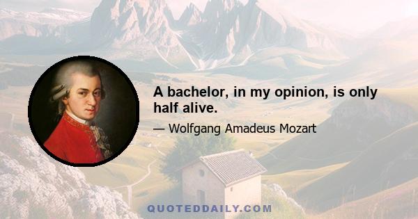 A bachelor, in my opinion, is only half alive.