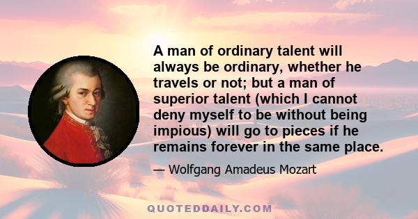 A man of ordinary talent will always be ordinary, whether he travels or not; but a man of superior talent (which I cannot deny myself to be without being impious) will go to pieces if he remains forever in the same