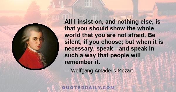 All I insist on, and nothing else, is that you should show the whole world that you are not afraid. Be silent, if you choose; but when it is necessary, speak—and speak in such a way that people will remember it.