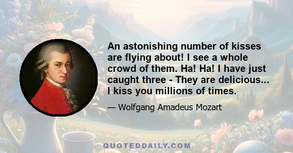 An astonishing number of kisses are flying about! I see a whole crowd of them. Ha! Ha! I have just caught three - They are delicious... I kiss you millions of times.