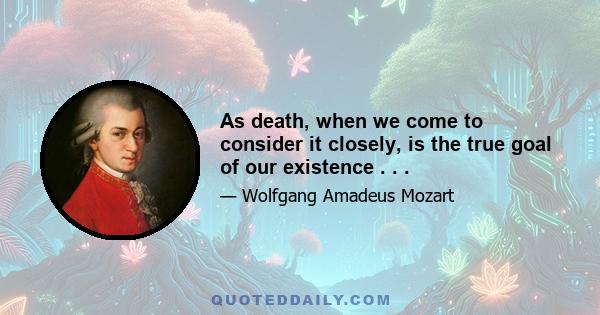 As death, when we come to consider it closely, is the true goal of our existence . . .