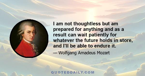 I am not thoughtless but am prepared for anything and as a result can wait patiently for whatever the future holds in store, and I'll be able to endure it.