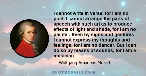 I cannot write in verse, for I am no poet. I cannot arrange the parts of speech with such art as to produce effects of light and shade, for I am no painter. Even by signs and gestures I cannot express my thoughts and