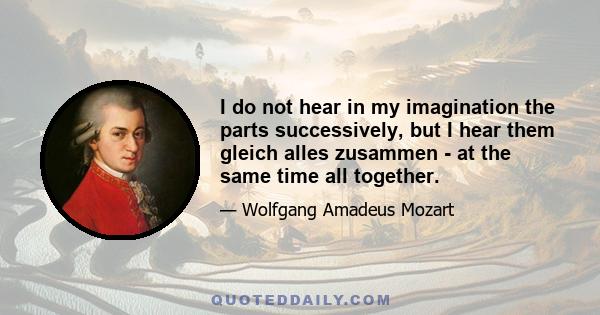 I do not hear in my imagination the parts successively, but I hear them gleich alles zusammen - at the same time all together.