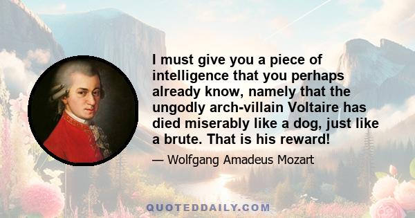 I must give you a piece of intelligence that you perhaps already know, namely that the ungodly arch-villain Voltaire has died miserably like a dog, just like a brute. That is his reward!