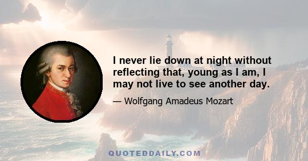 I never lie down at night without reflecting that, young as I am, I may not live to see another day.