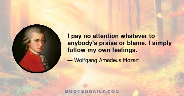 I pay no attention whatever to anybody's praise or blame. I simply follow my own feelings.