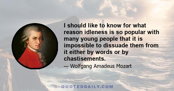 I should like to know for what reason idleness is so popular with many young people that it is impossible to dissuade them from it either by words or by chastisements.