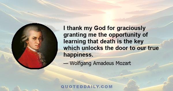 I thank my God for graciously granting me the opportunity of learning that death is the key which unlocks the door to our true happiness.