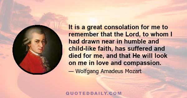 It is a great consolation for me to remember that the Lord, to whom I had drawn near in humble and child-like faith, has suffered and died for me, and that He will look on me in love and compassion.