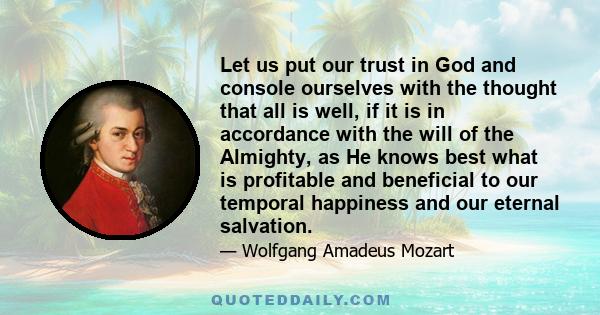 Let us put our trust in God and console ourselves with the thought that all is well, if it is in accordance with the will of the Almighty, as He knows best what is profitable and beneficial to our temporal happiness and 