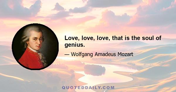 Love, love, love, that is the soul of genius.