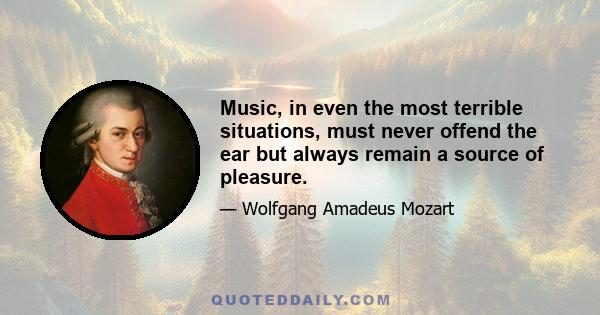 Music, in even the most terrible situations, must never offend the ear but always remain a source of pleasure.