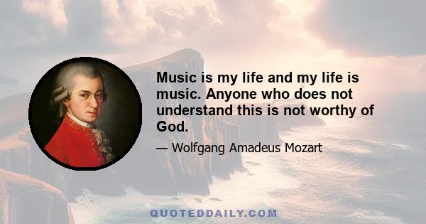 Music is my life and my life is music. Anyone who does not understand this is not worthy of God.