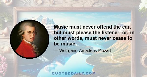 Music must never offend the ear, but must please the listener, or, in other words, must never cease to be music.