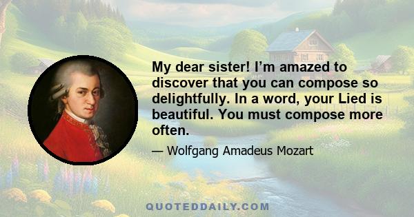 My dear sister! I’m amazed to discover that you can compose so delightfully. In a word, your Lied is beautiful. You must compose more often.