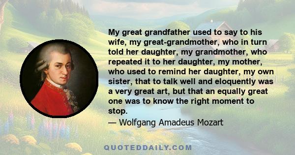 My great grandfather used to say to his wife, my great-grandmother, who in turn told her daughter, my grandmother, who repeated it to her daughter, my mother, who used to remind her daughter, my own sister, that to talk 