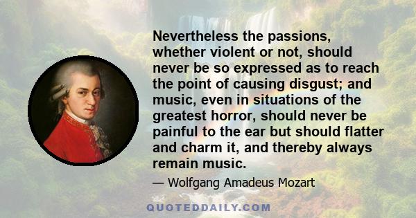 Nevertheless the passions, whether violent or not, should never be so expressed as to reach the point of causing disgust; and music, even in situations of the greatest horror, should never be painful to the ear but