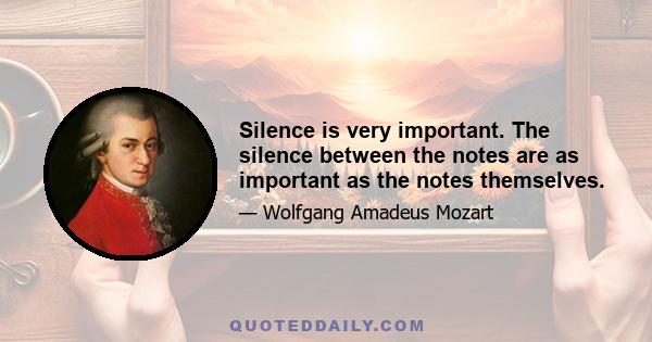 Silence is very important. The silence between the notes are as important as the notes themselves.