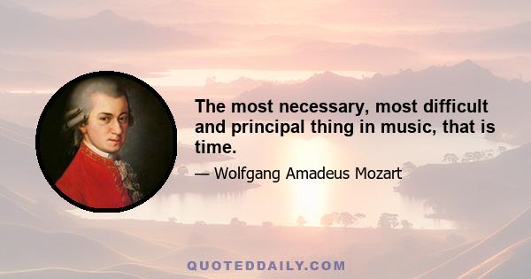 The most necessary, most difficult and principal thing in music, that is time.