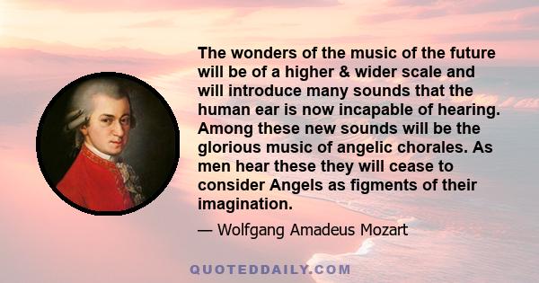 The wonders of the music of the future will be of a higher & wider scale and will introduce many sounds that the human ear is now incapable of hearing. Among these new sounds will be the glorious music of angelic