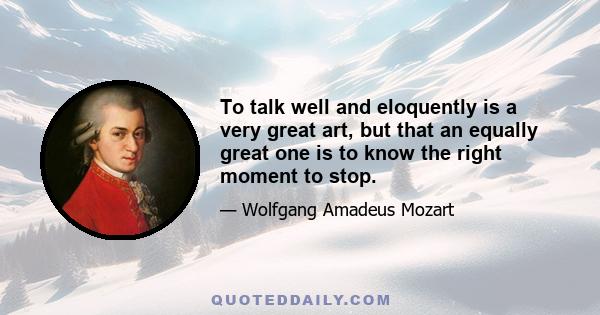 To talk well and eloquently is a very great art, but that an equally great one is to know the right moment to stop.