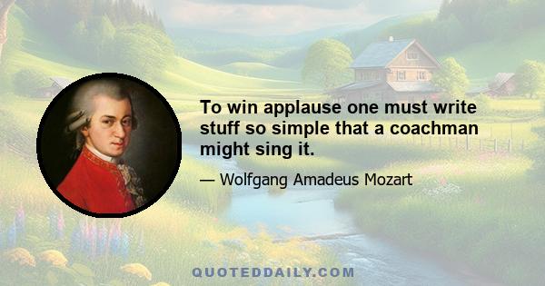 To win applause one must write stuff so simple that a coachman might sing it.