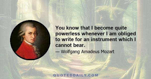 You know that I become quite powerless whenever I am obliged to write for an instrument which I cannot bear.