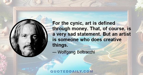 For the cynic, art is defined through money. That, of course, is a very sad statement. But an artist is someone who does creative things.