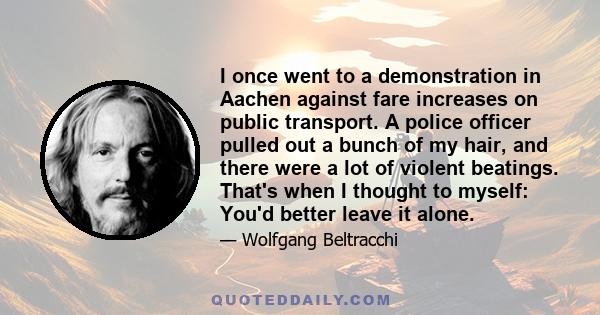 I once went to a demonstration in Aachen against fare increases on public transport. A police officer pulled out a bunch of my hair, and there were a lot of violent beatings. That's when I thought to myself: You'd