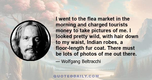 I went to the flea market in the morning and charged tourists money to take pictures of me. I looked pretty wild, with hair down to my waist, Indian robes, a floor-length fur coat. There must be lots of photos of me out 