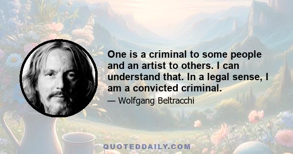 One is a criminal to some people and an artist to others. I can understand that. In a legal sense, I am a convicted criminal.