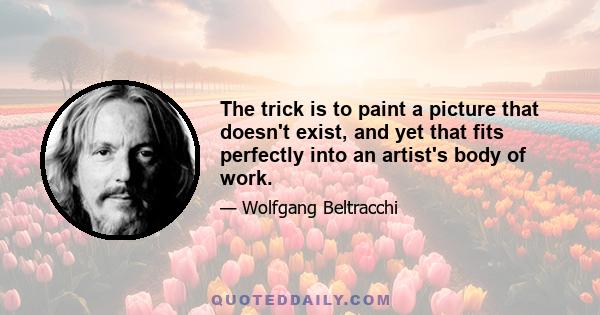 The trick is to paint a picture that doesn't exist, and yet that fits perfectly into an artist's body of work.