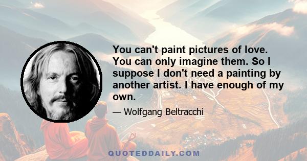 You can't paint pictures of love. You can only imagine them. So I suppose I don't need a painting by another artist. I have enough of my own.