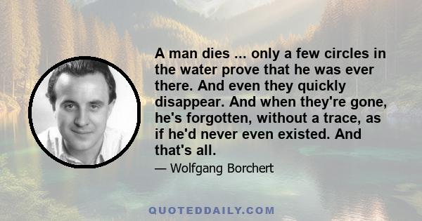 A man dies ... only a few circles in the water prove that he was ever there. And even they quickly disappear. And when they're gone, he's forgotten, without a trace, as if he'd never even existed. And that's all.