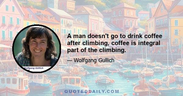 A man doesn't go to drink coffee after climbing, coffee is integral part of the climbing.