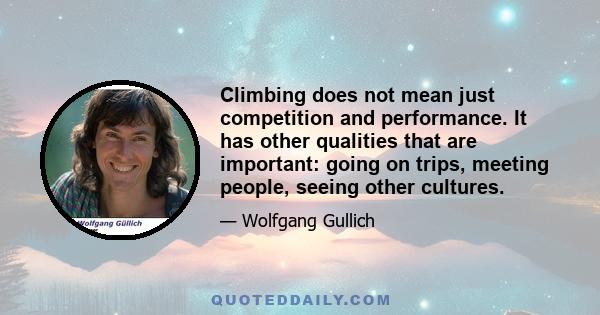 Climbing does not mean just competition and performance. It has other qualities that are important: going on trips, meeting people, seeing other cultures.