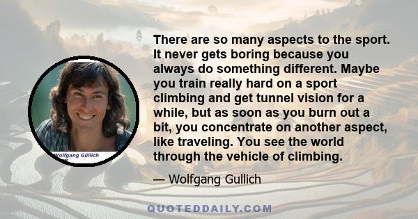 There are so many aspects to the sport. It never gets boring because you always do something different. Maybe you train really hard on a sport climbing and get tunnel vision for a while, but as soon as you burn out a