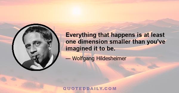 Everything that happens is at least one dimension smaller than you've imagined it to be.