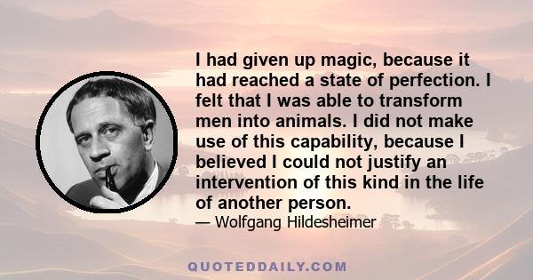 I had given up magic, because it had reached a state of perfection. I felt that I was able to transform men into animals. I did not make use of this capability, because I believed I could not justify an intervention of