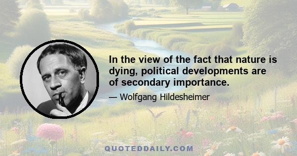 In the view of the fact that nature is dying, political developments are of secondary importance.