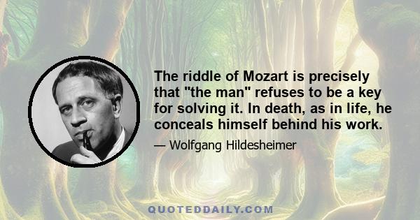 The riddle of Mozart is precisely that the man refuses to be a key for solving it. In death, as in life, he conceals himself behind his work.