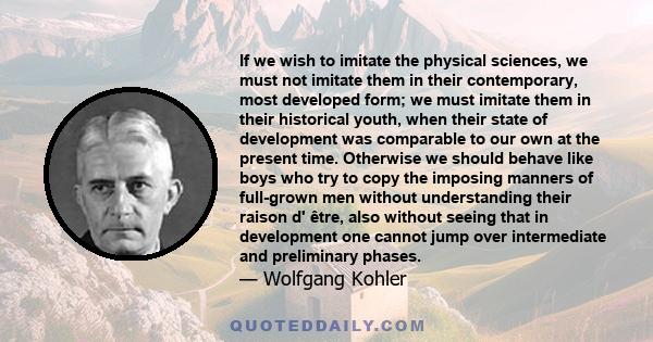 If we wish to imitate the physical sciences, we must not imitate them in their contemporary, most developed form; we must imitate them in their historical youth, when their state of development was comparable to our own 