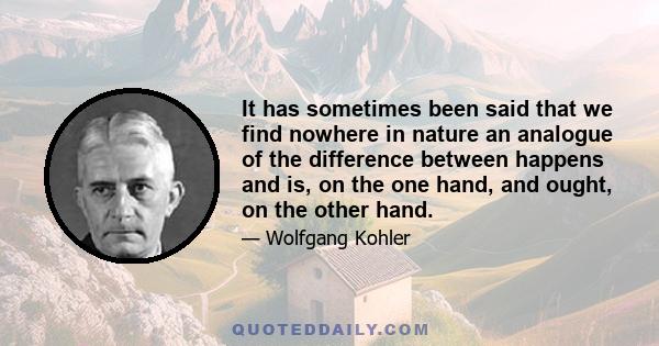 It has sometimes been said that we find nowhere in nature an analogue of the difference between happens and is, on the one hand, and ought, on the other hand.