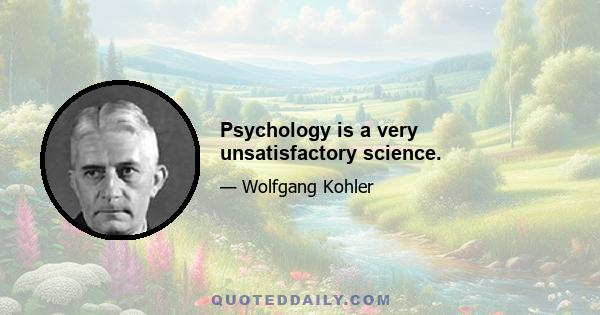 Psychology is a very unsatisfactory science.