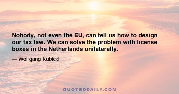 Nobody, not even the EU, can tell us how to design our tax law. We can solve the problem with license boxes in the Netherlands unilaterally.